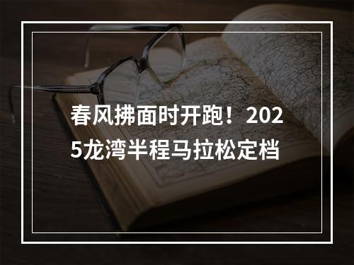 春风拂面时开跑！2025龙湾半程马拉松定档