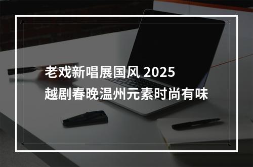 老戏新唱展国风 2025越剧春晚温州元素时尚有味