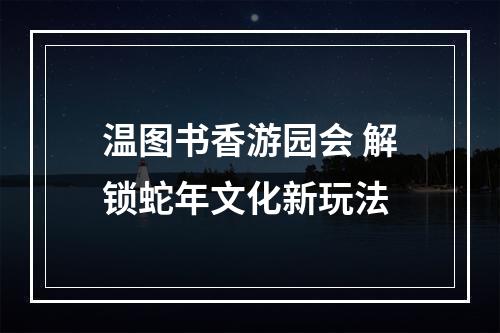 温图书香游园会 解锁蛇年文化新玩法