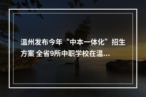 温州发布今年“中本一体化”招生方案 全省9所中职学校在温招190人