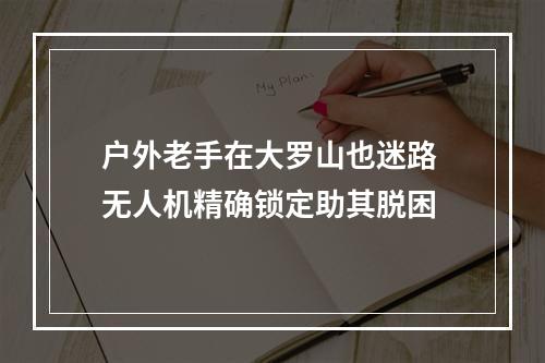 户外老手在大罗山也迷路 无人机精确锁定助其脱困