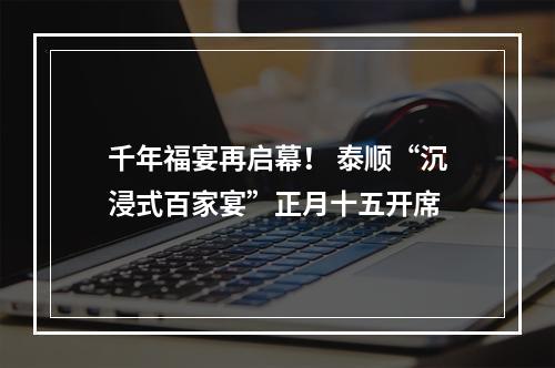 千年福宴再启幕！ 泰顺“沉浸式百家宴”正月十五开席