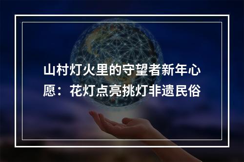 山村灯火里的守望者新年心愿：花灯点亮挑灯非遗民俗