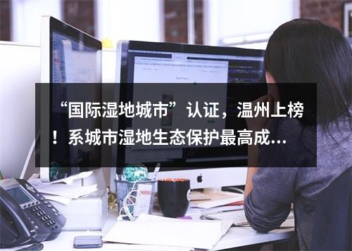 “国际湿地城市”认证，温州上榜！系城市湿地生态保护最高成就