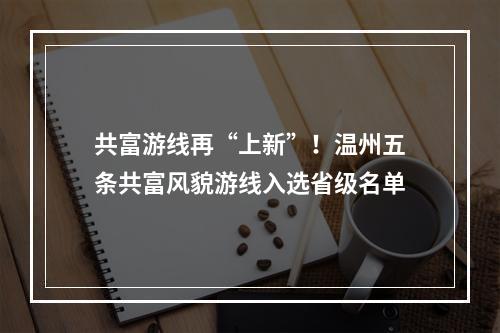共富游线再“上新”！温州五条共富风貌游线入选省级名单