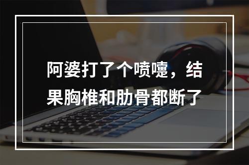 阿婆打了个喷嚏，结果胸椎和肋骨都断了