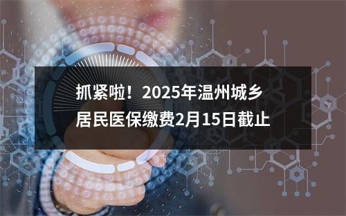 抓紧啦！2025年温州城乡居民医保缴费2月15日截止
