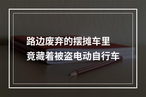 路边废弃的摆摊车里 竟藏着被盗电动自行车