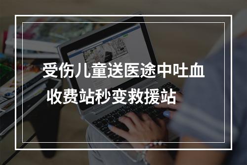 受伤儿童送医途中吐血 收费站秒变救援站