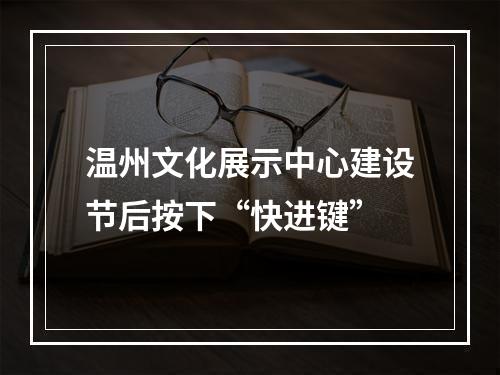 温州文化展示中心建设节后按下“快进键”