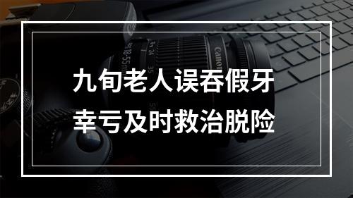 九旬老人误吞假牙 幸亏及时救治脱险