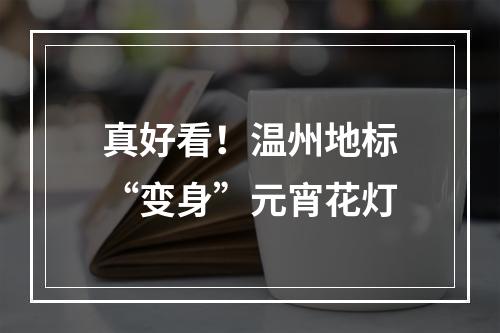 真好看！温州地标“变身”元宵花灯