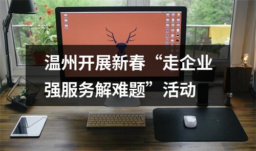 温州开展新春“走企业强服务解难题”活动