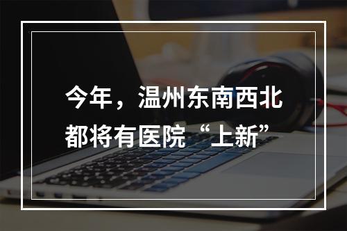 今年，温州东南西北都将有医院“上新”