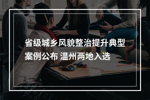 省级城乡风貌整治提升典型案例公布 温州两地入选