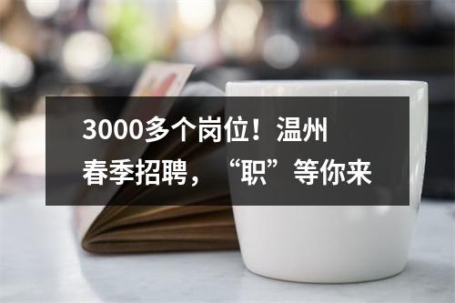 3000多个岗位！温州春季招聘，“职”等你来