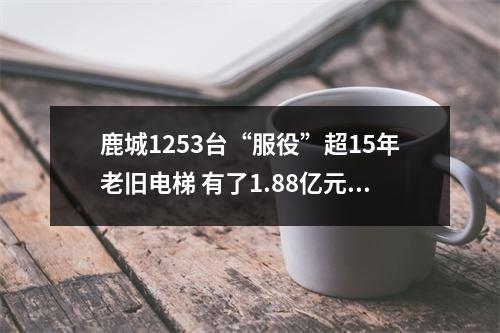 鹿城1253台“服役”超15年老旧电梯 有了1.88亿元补助金