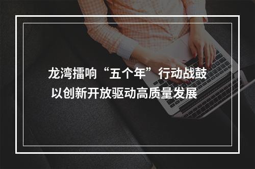 龙湾擂响“五个年”行动战鼓 以创新开放驱动高质量发展