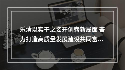 乐清以实干之姿开创崭新局面 奋力打造高质量发展建设共同富裕示范区县域标杆