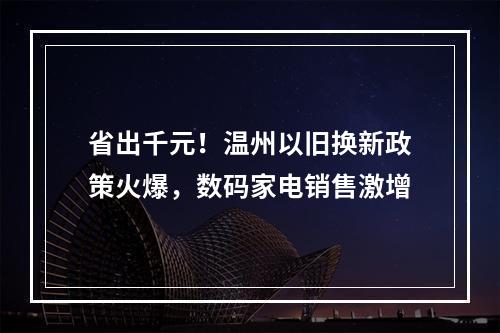 省出千元！温州以旧换新政策火爆，数码家电销售激增