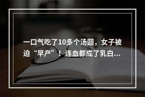 一口气吃了10多个汤圆，女子被迫“早产”！连血都成了乳白色