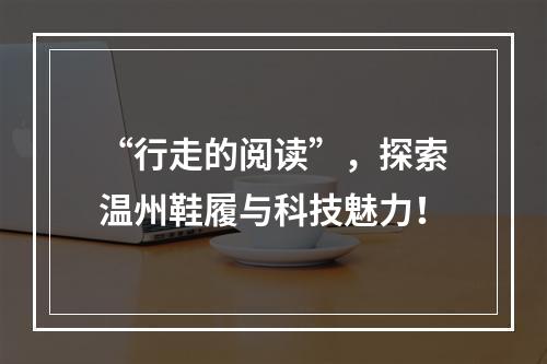 “行走的阅读”，探索温州鞋履与科技魅力！