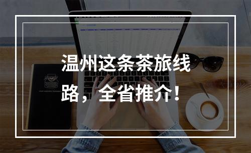 温州这条茶旅线路，全省推介！