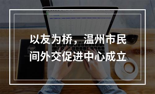 以友为桥，温州市民间外交促进中心成立