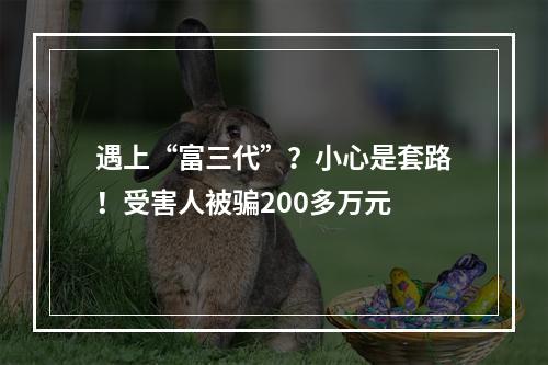 遇上“富三代”？小心是套路！受害人被骗200多万元