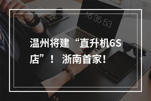 温州将建“直升机6S店”！ 浙南首家！