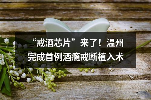 “戒酒芯片”来了！温州完成首例酒瘾戒断植入术