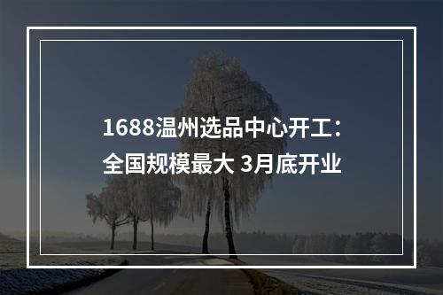 1688温州选品中心开工：全国规模最大 3月底开业