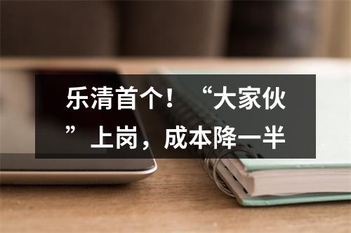 乐清首个！“大家伙”上岗，成本降一半