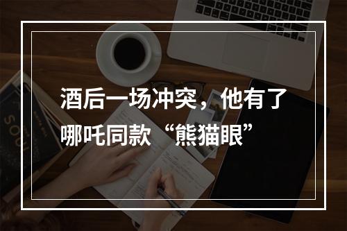 酒后一场冲突，他有了哪吒同款“熊猫眼”