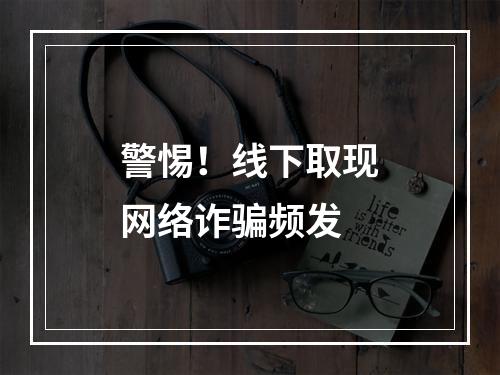 警惕！线下取现网络诈骗频发