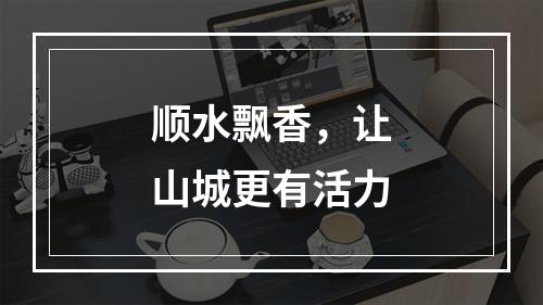 顺水飘香，让山城更有活力
