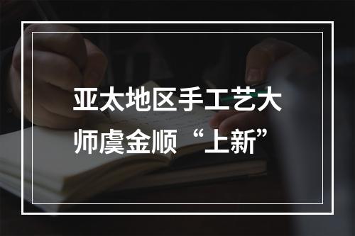 亚太地区手工艺大师虞金顺“上新”