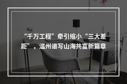 “千万工程”牵引缩小“三大差距”，温州谱写山海共富新篇章