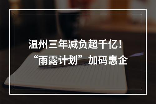 温州三年减负超千亿！“雨露计划”加码惠企