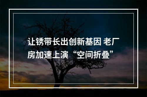 让锈带长出创新基因 老厂房加速上演“空间折叠”