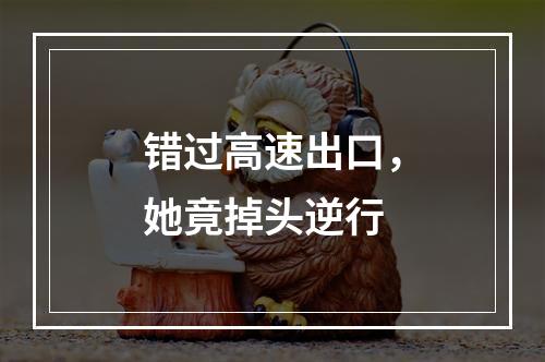 错过高速出口，她竟掉头逆行