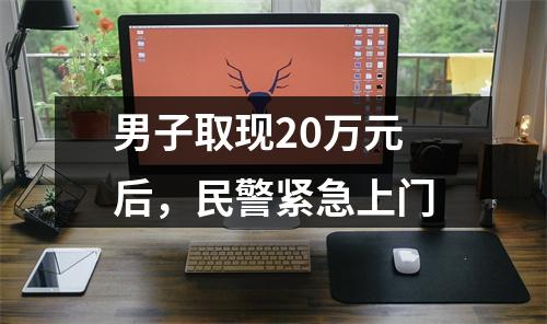 男子取现20万元后，民警紧急上门