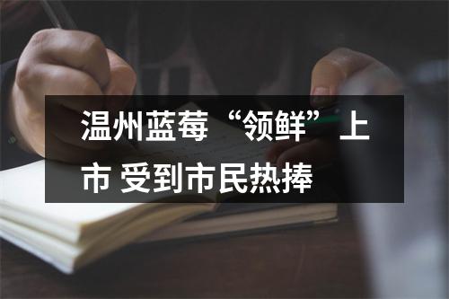 温州蓝莓“领鲜”上市 受到市民热捧