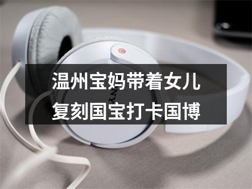 温州宝妈带着女儿复刻国宝打卡国博