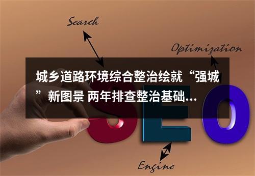 城乡道路环境综合整治绘就“强城”新图景 两年排查整治基础环境问题12.6万处