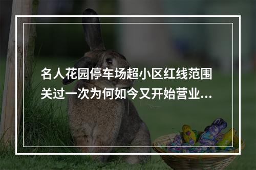 名人花园停车场超小区红线范围 关过一次为何如今又开始营业了？