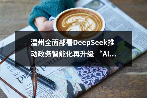 温州全面部署DeepSeek推动政务智能化再升级 “AI公务员”就要上岗了