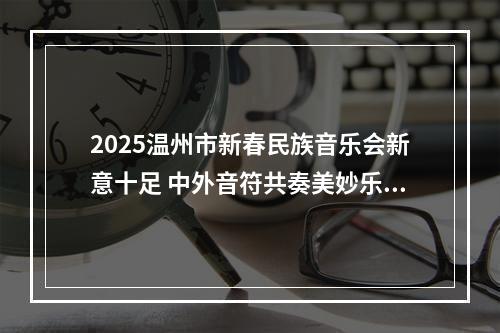 2025温州市新春民族音乐会新意十足 中外音符共奏美妙乐章