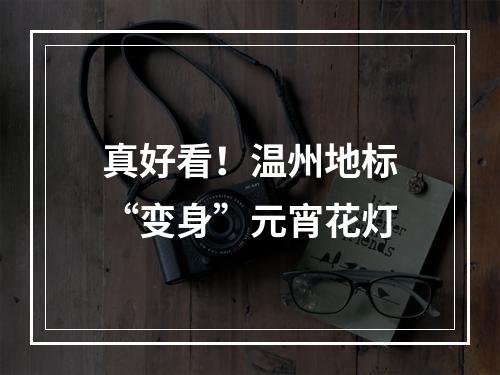 真好看！温州地标“变身”元宵花灯