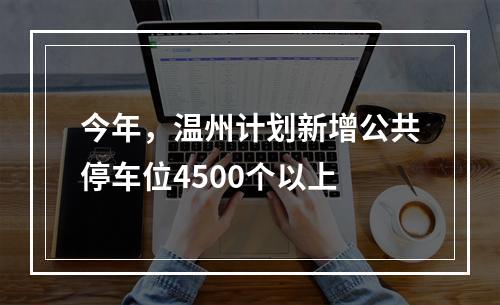 今年，温州计划新增公共停车位4500个以上